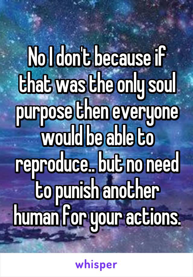 No I don't because if that was the only soul purpose then everyone would be able to reproduce.. but no need to punish another human for your actions.