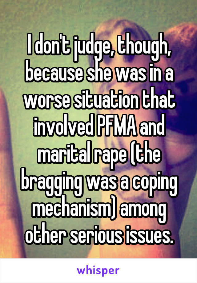 I don't judge, though, because she was in a worse situation that involved PFMA and marital rape (the bragging was a coping mechanism) among other serious issues.