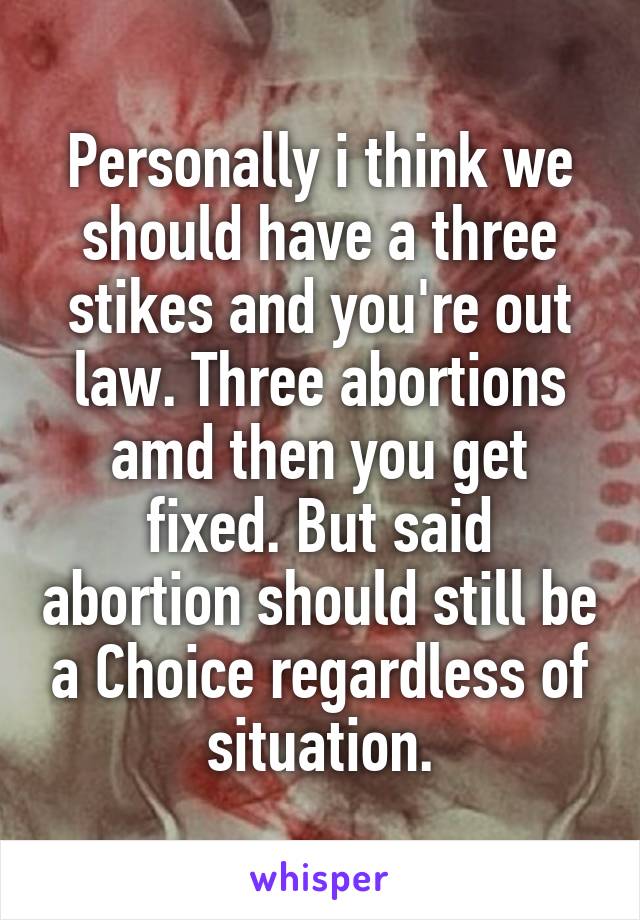 Personally i think we should have a three stikes and you're out law. Three abortions amd then you get fixed. But said abortion should still be a Choice regardless of situation.