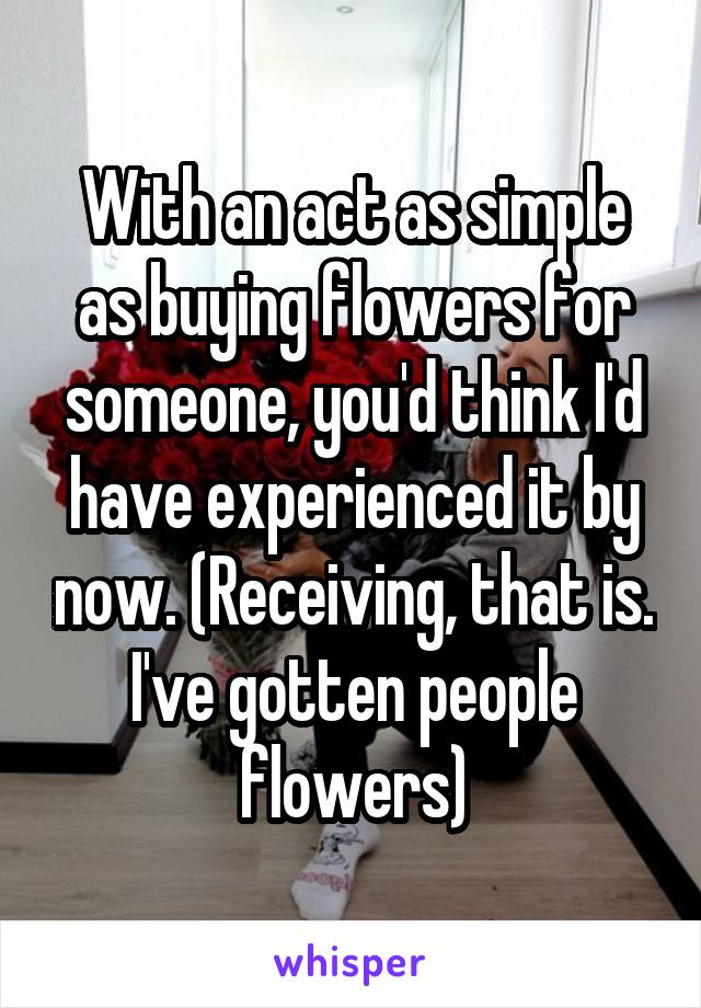 With an act as simple as buying flowers for someone, you'd think I'd have experienced it by now. (Receiving, that is. I've gotten people flowers)
