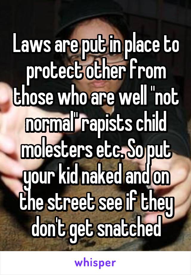 Laws are put in place to protect other from those who are well "not normal" rapists child molesters etc. So put your kid naked and on the street see if they don't get snatched