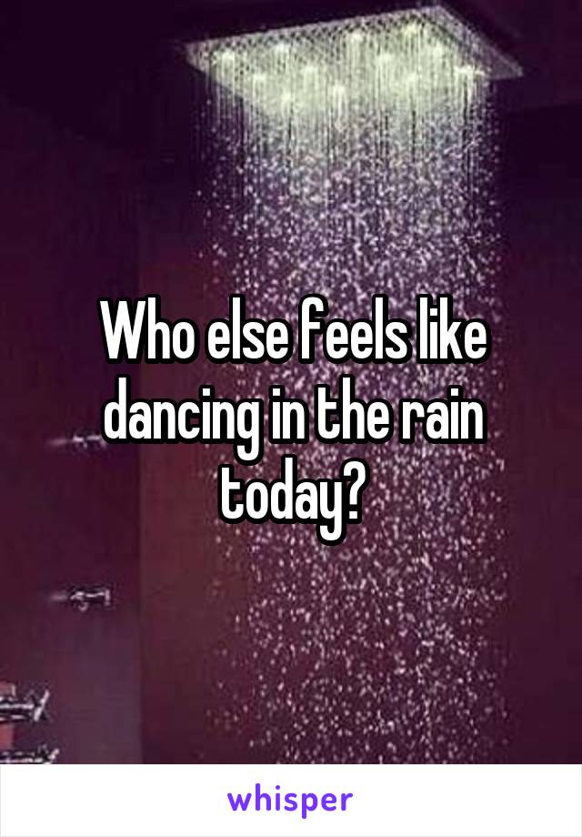 Who else feels like dancing in the rain today?
