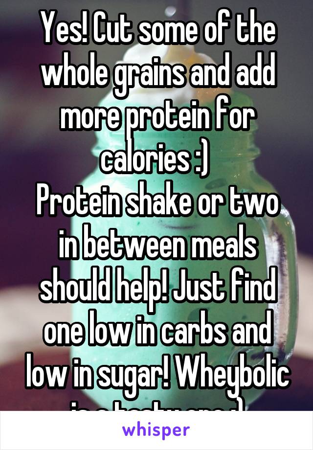 Yes! Cut some of the whole grains and add more protein for calories :) 
Protein shake or two in between meals should help! Just find one low in carbs and low in sugar! Wheybolic is a tasty one :)