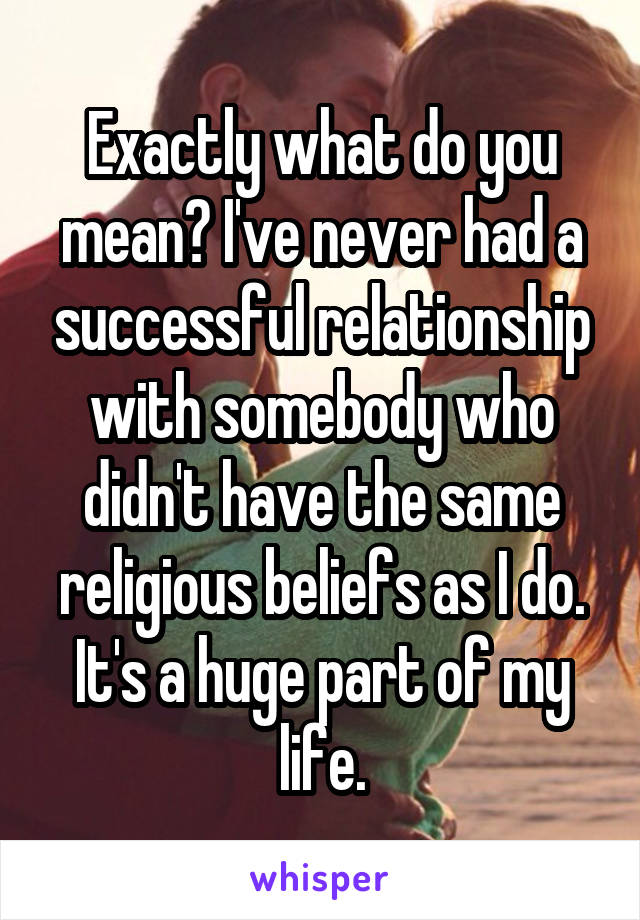 Exactly what do you mean? I've never had a successful relationship with somebody who didn't have the same religious beliefs as I do. It's a huge part of my life.