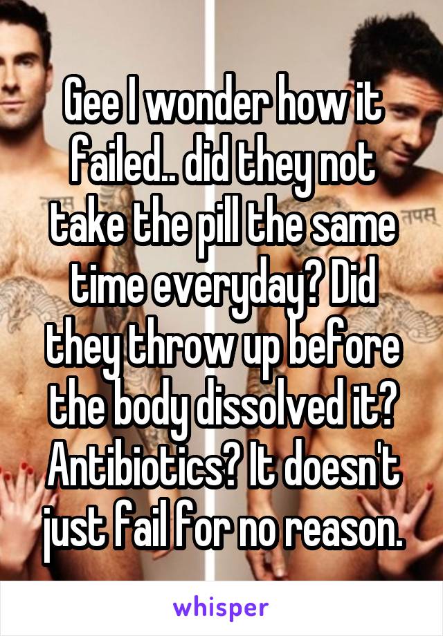 Gee I wonder how it failed.. did they not take the pill the same time everyday? Did they throw up before the body dissolved it? Antibiotics? It doesn't just fail for no reason.