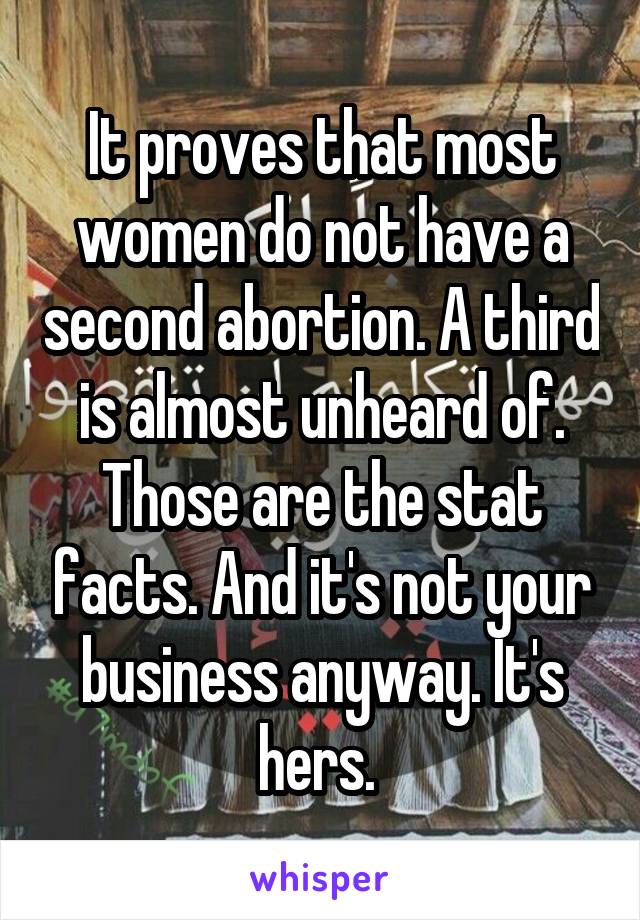 It proves that most women do not have a second abortion. A third is almost unheard of. Those are the stat facts. And it's not your business anyway. It's hers. 