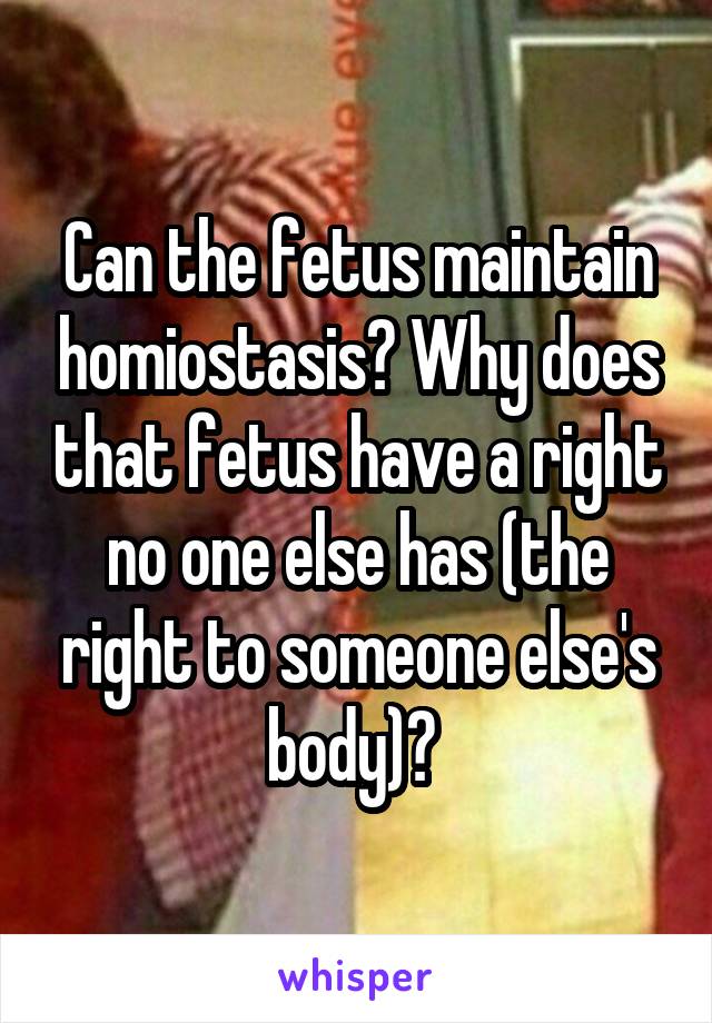 Can the fetus maintain homiostasis? Why does that fetus have a right no one else has (the right to someone else's body)? 