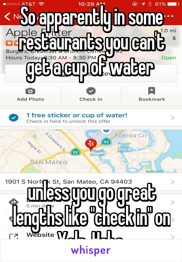 So apparently in some restaurants you can't get a cup of water 




unless you go great lengths like "check in" on Yelp. Haha.