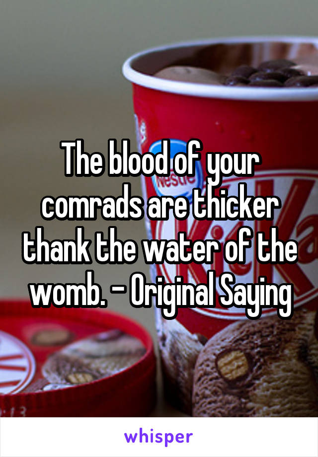 The blood of your comrads are thicker thank the water of the womb. - Original Saying