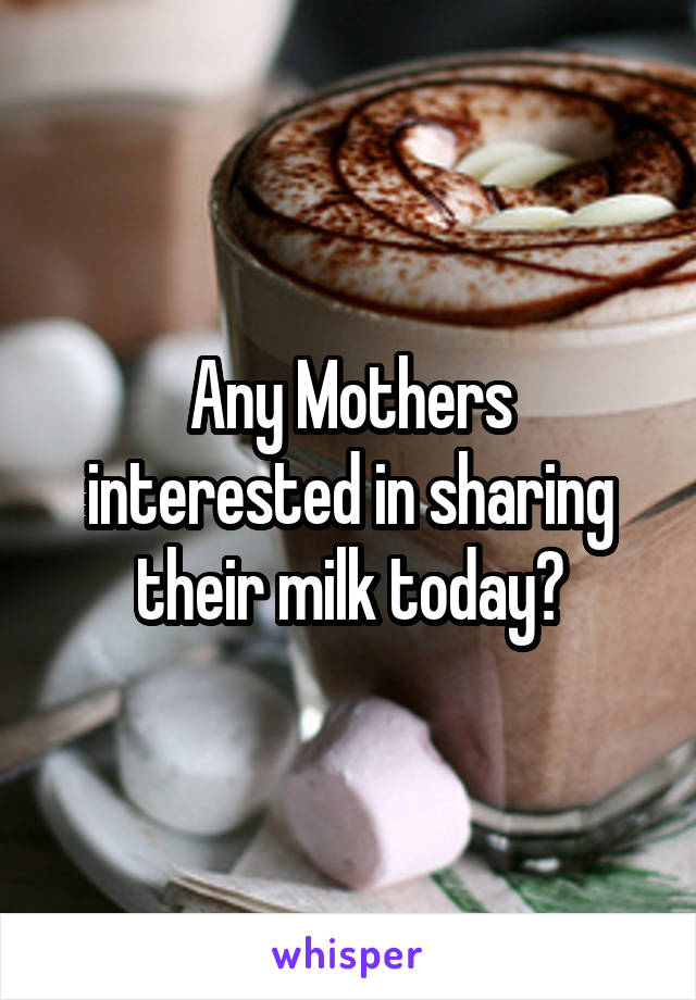 Any Mothers interested in sharing their milk today?