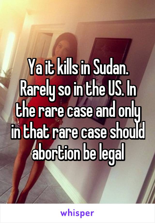 Ya it kills in Sudan. Rarely so in the US. In the rare case and only in that rare case should abortion be legal