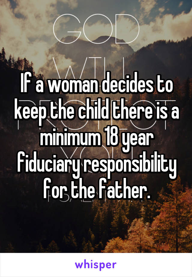 If a woman decides to keep the child there is a minimum 18 year fiduciary responsibility for the father.