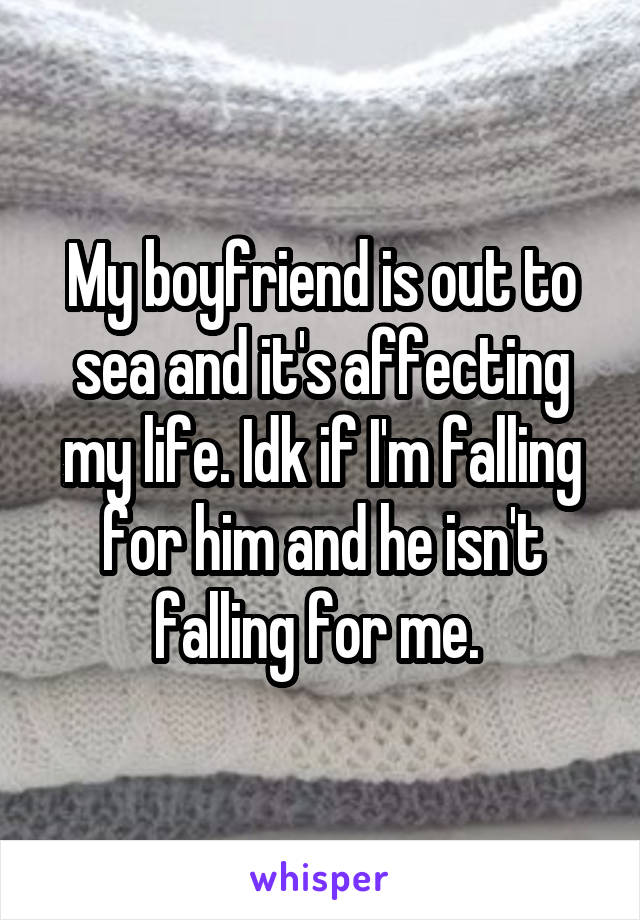 My boyfriend is out to sea and it's affecting my life. Idk if I'm falling for him and he isn't falling for me. 