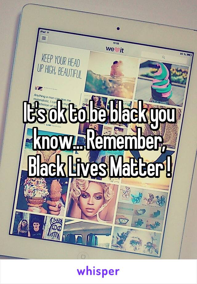 It's ok to be black you know... Remember, Black Lives Matter !