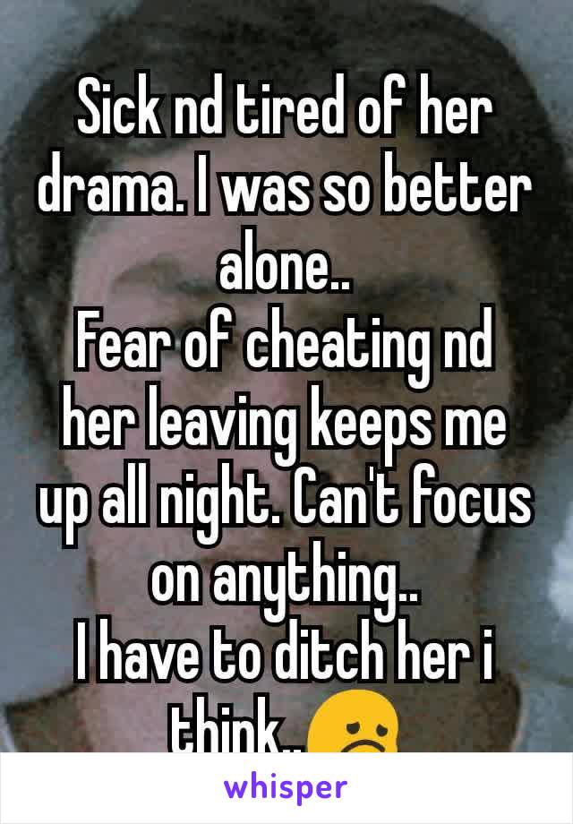 Sick nd tired of her drama. I was so better alone..
Fear of cheating nd her leaving keeps me up all night. Can't focus on anything..
I have to ditch her i think..😞