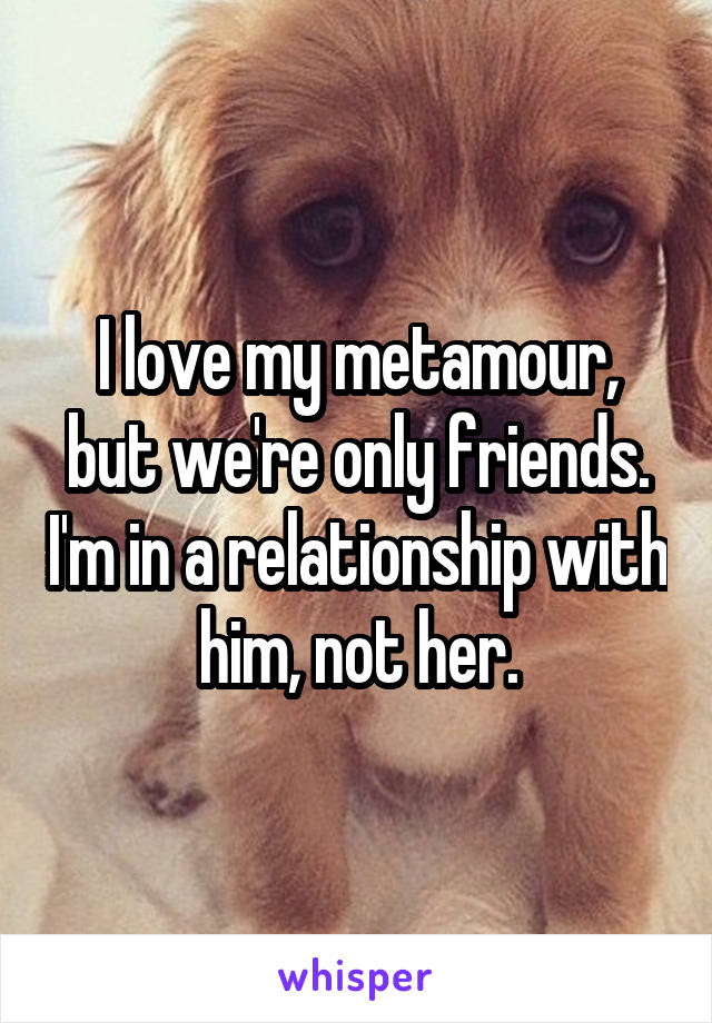 I love my metamour, but we're only friends. I'm in a relationship with him, not her.