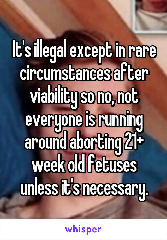 It's illegal except in rare circumstances after viability so no, not everyone is running around aborting 21+ week old fetuses unless it's necessary.