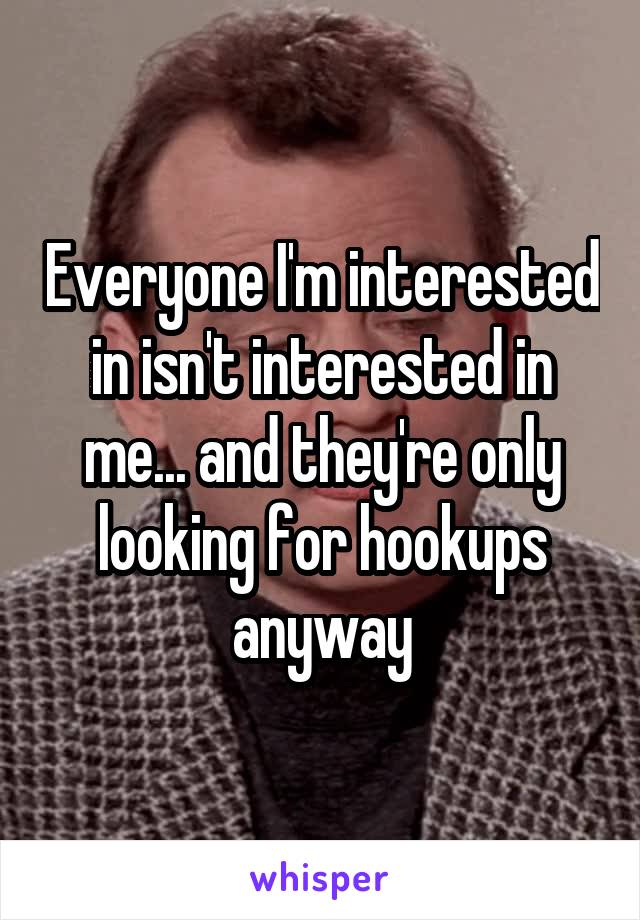 Everyone I'm interested in isn't interested in me... and they're only looking for hookups anyway