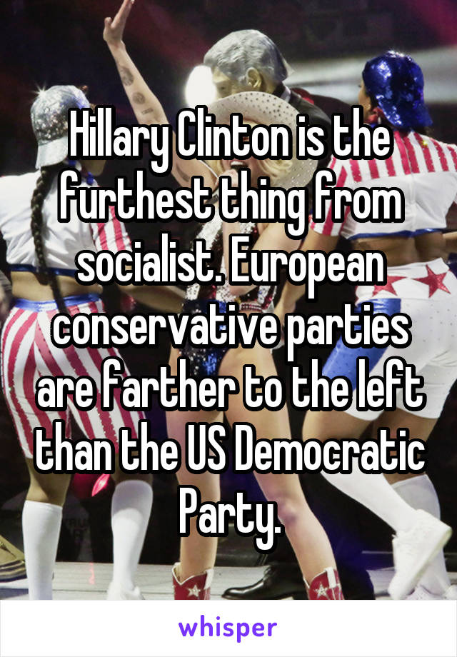 Hillary Clinton is the furthest thing from socialist. European conservative parties are farther to the left than the US Democratic Party.