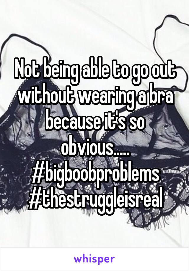 Not being able to go out without wearing a bra because it's so obvious..... #bigboobproblems #thestruggleisreal