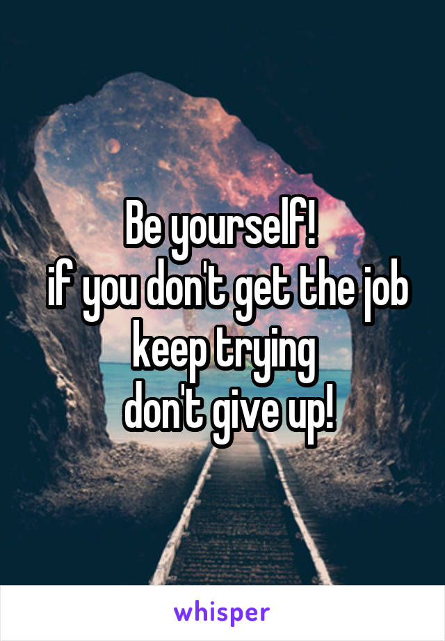 Be yourself! 
 if you don't get the job keep trying
 don't give up!