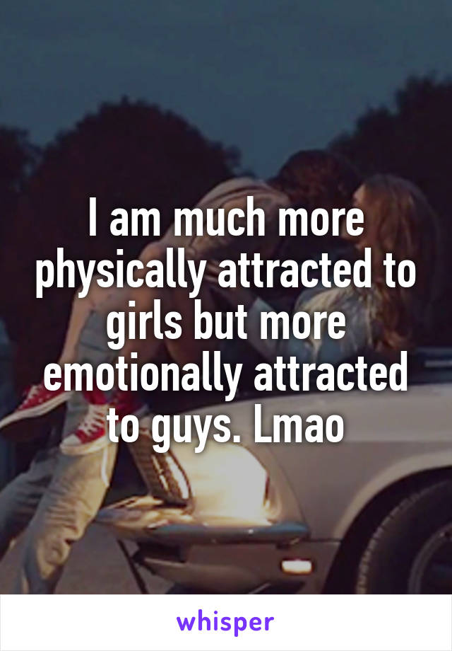 I am much more physically attracted to girls but more emotionally attracted to guys. Lmao