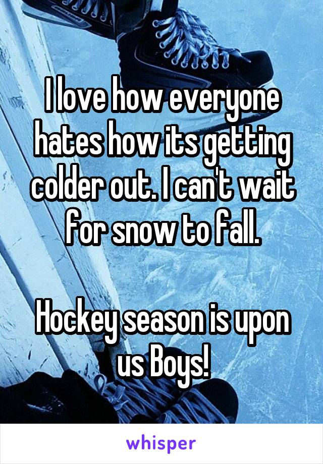 I love how everyone hates how its getting colder out. I can't wait for snow to fall.

Hockey season is upon us Boys!
