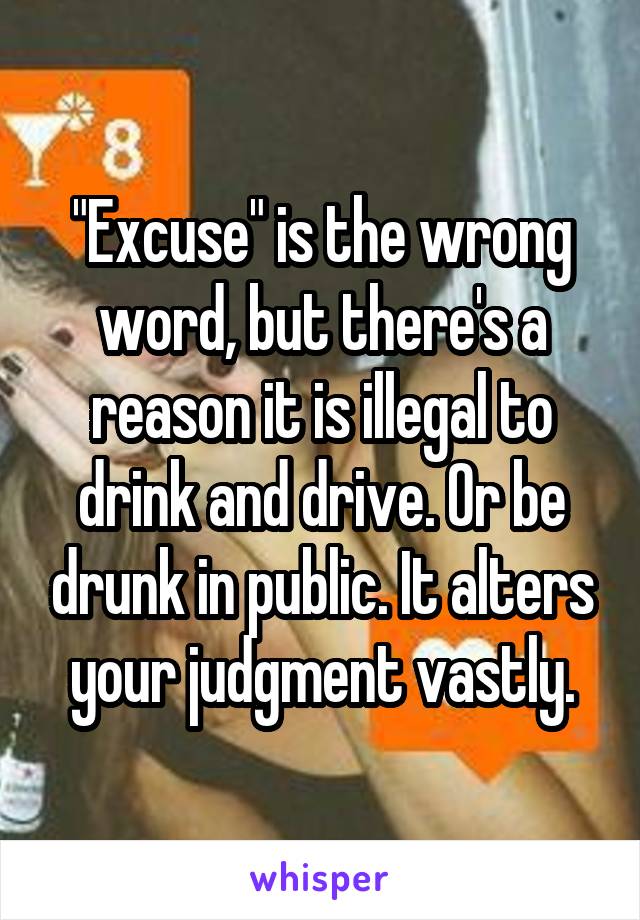 "Excuse" is the wrong word, but there's a reason it is illegal to drink and drive. Or be drunk in public. It alters your judgment vastly.