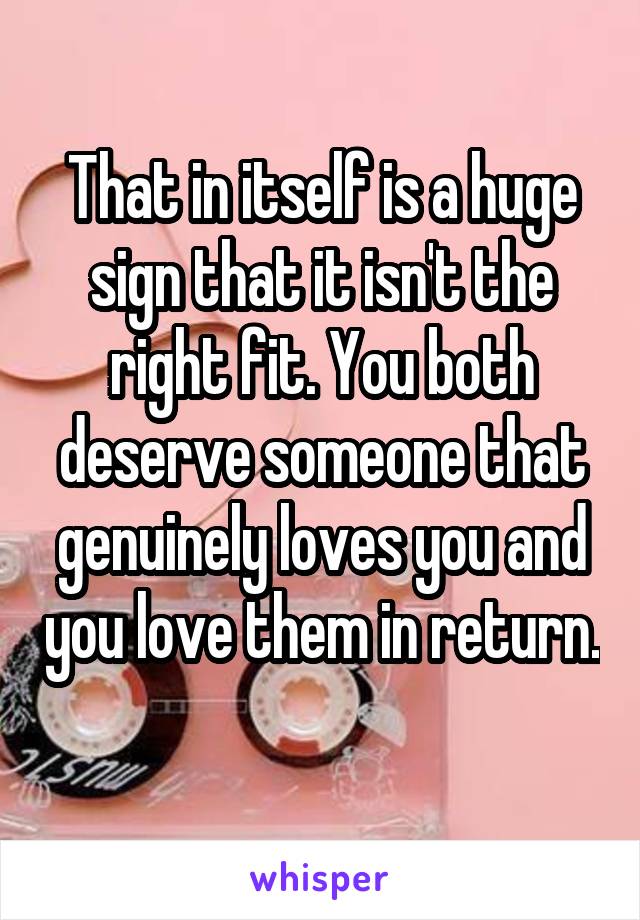 That in itself is a huge sign that it isn't the right fit. You both deserve someone that genuinely loves you and you love them in return. 