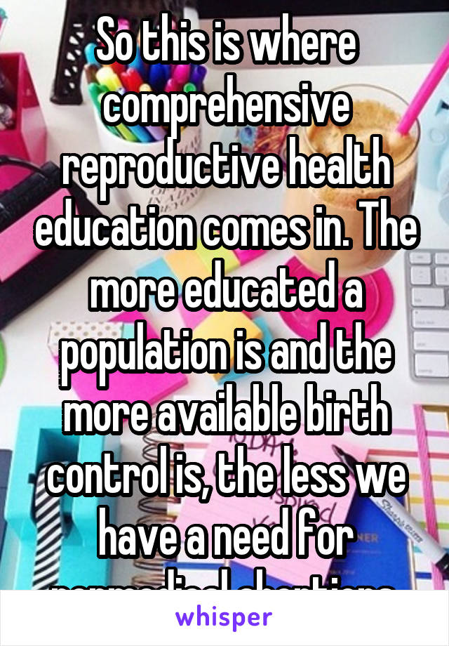 So this is where comprehensive reproductive health education comes in. The more educated a population is and the more available birth control is, the less we have a need for nonmedical abortions.