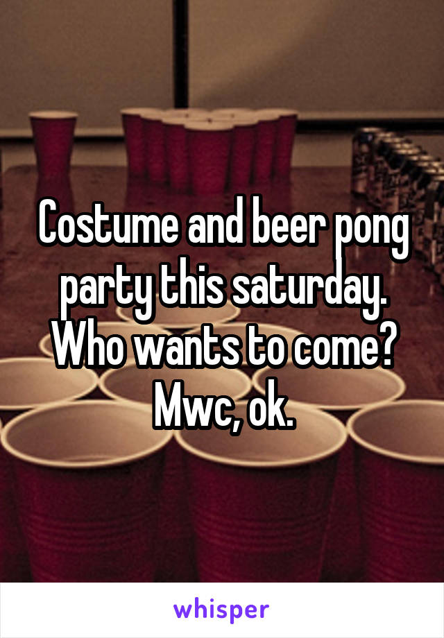 Costume and beer pong party this saturday. Who wants to come? Mwc, ok.