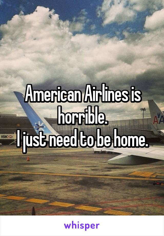 American Airlines is horrible.
I just need to be home.