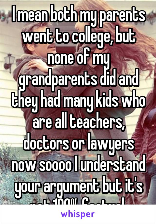 I mean both my parents went to college, but none of my grandparents did and they had many kids who are all teachers, doctors or lawyers now soooo I understand your argument but it's not 100% factual 