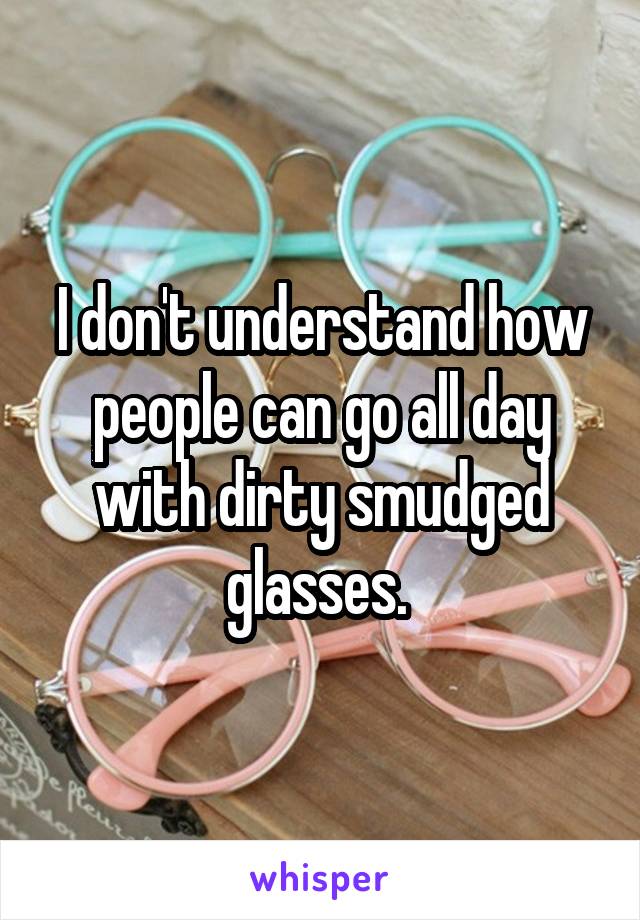 I don't understand how people can go all day with dirty smudged glasses. 