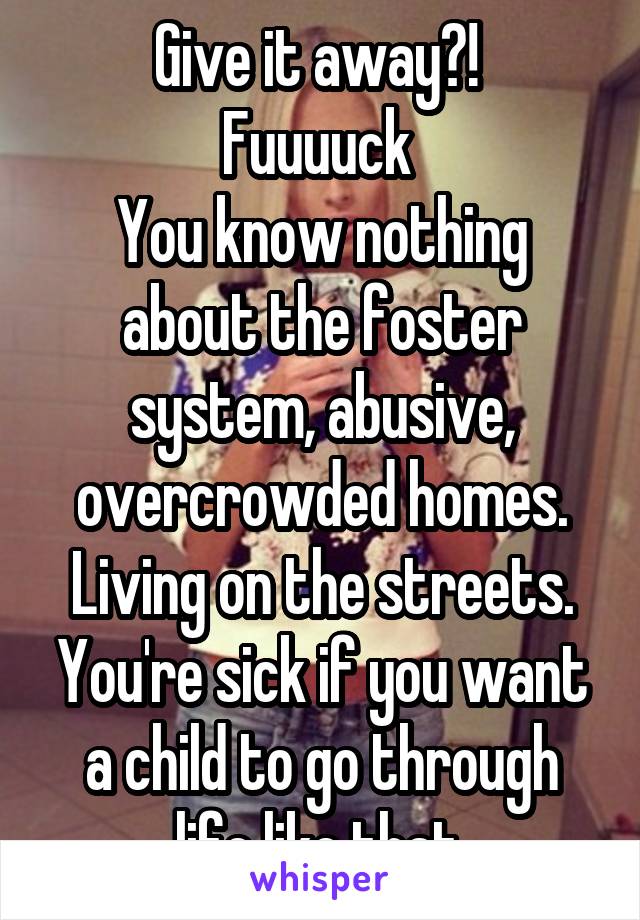 Give it away?! 
Fuuuuck 
You know nothing about the foster system, abusive, overcrowded homes. Living on the streets. You're sick if you want a child to go through life like that.