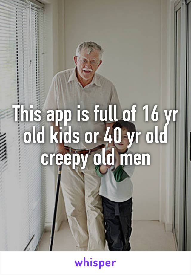 This app is full of 16 yr old kids or 40 yr old creepy old men