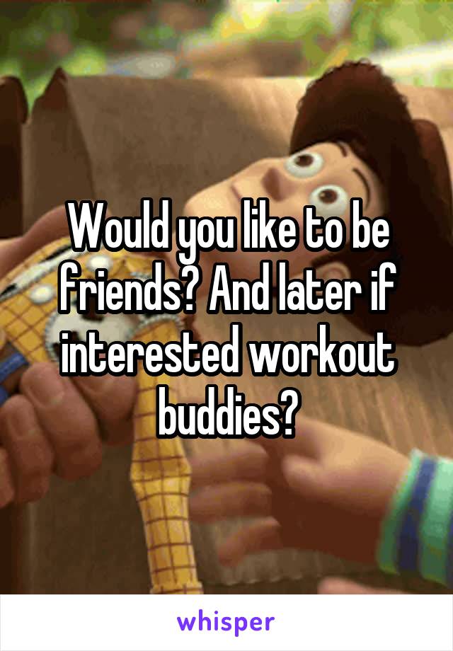 Would you like to be friends? And later if interested workout buddies?