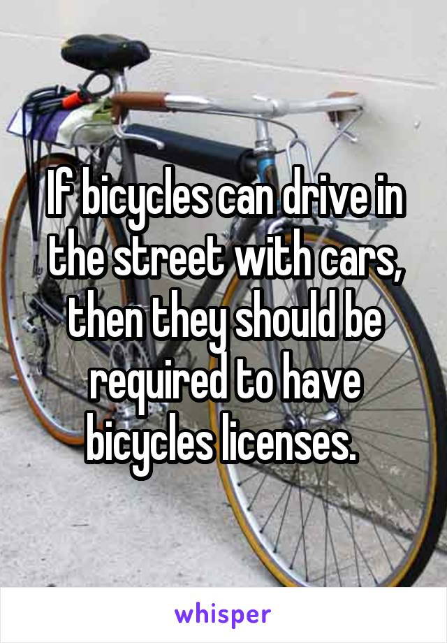 If bicycles can drive in the street with cars, then they should be required to have bicycles licenses. 