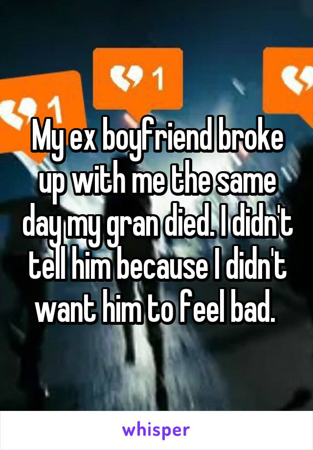 My ex boyfriend broke up with me the same day my gran died. I didn't tell him because I didn't want him to feel bad. 