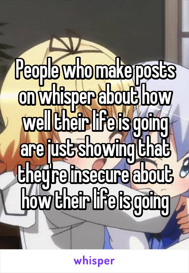 People who make posts on whisper about how well their life is going are just showing that they're insecure about how their life is going
