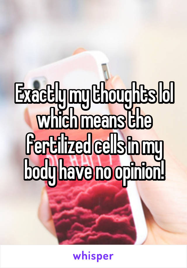 Exactly my thoughts lol which means the fertilized cells in my body have no opinion!
