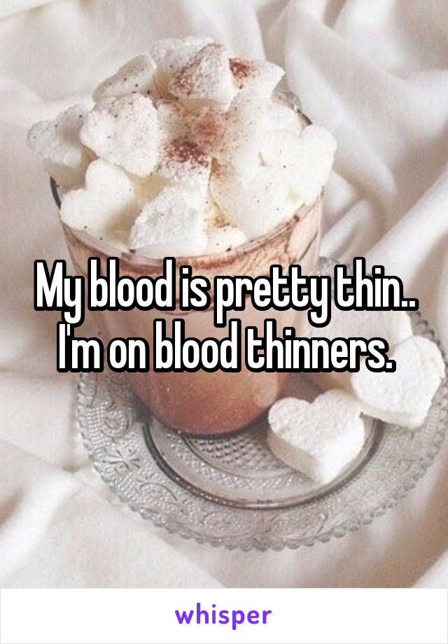 My blood is pretty thin.. I'm on blood thinners.