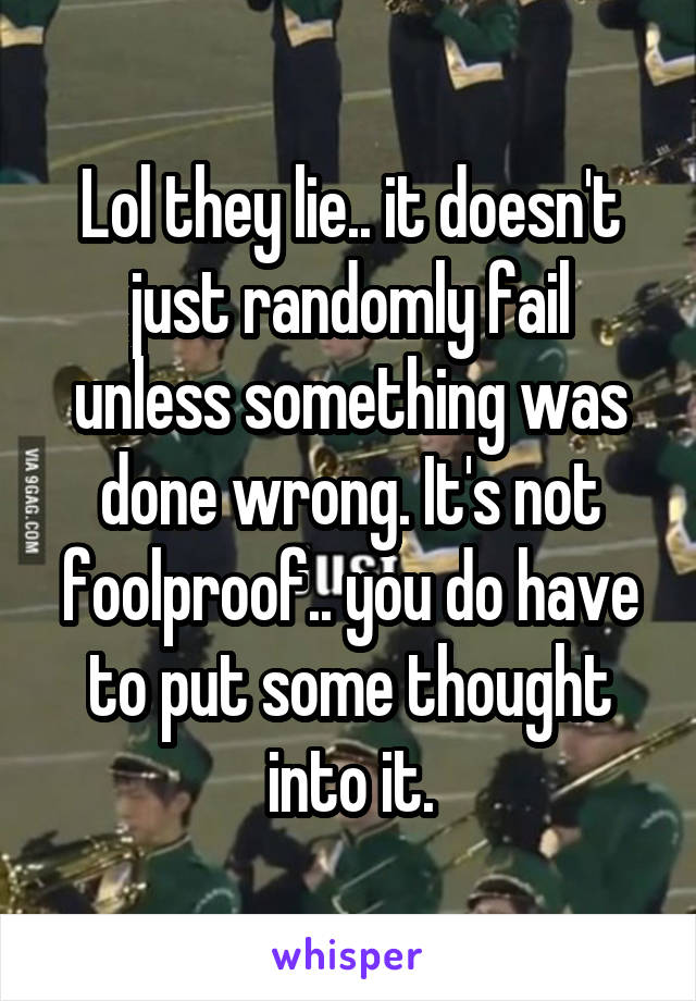 Lol they lie.. it doesn't just randomly fail unless something was done wrong. It's not foolproof.. you do have to put some thought into it.