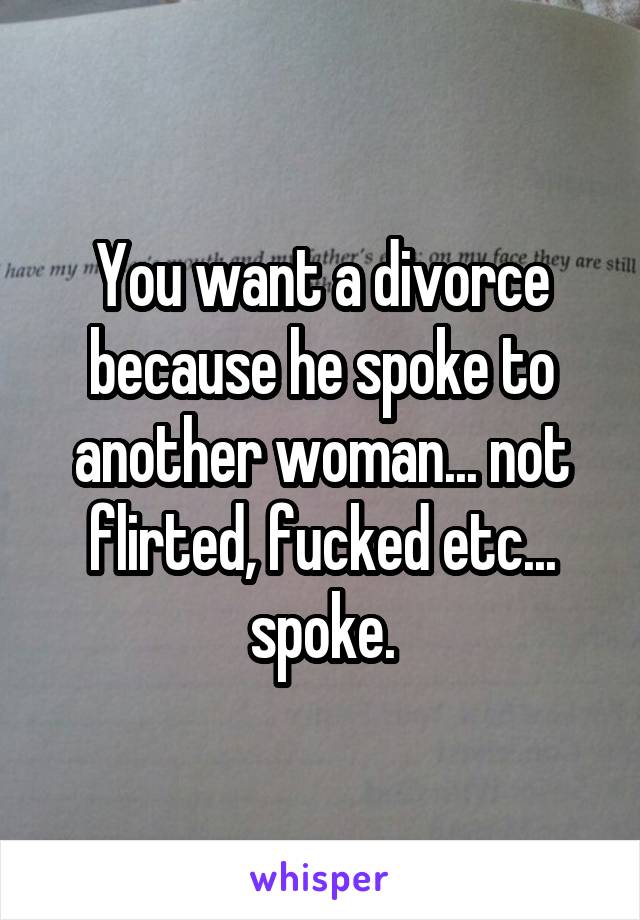 You want a divorce because he spoke to another woman... not flirted, fucked etc... spoke.