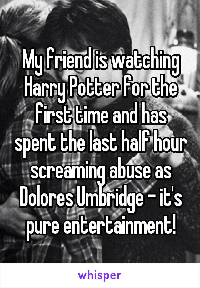 My friend is watching Harry Potter for the first time and has spent the last half hour screaming abuse as Dolores Umbridge - it's pure entertainment!