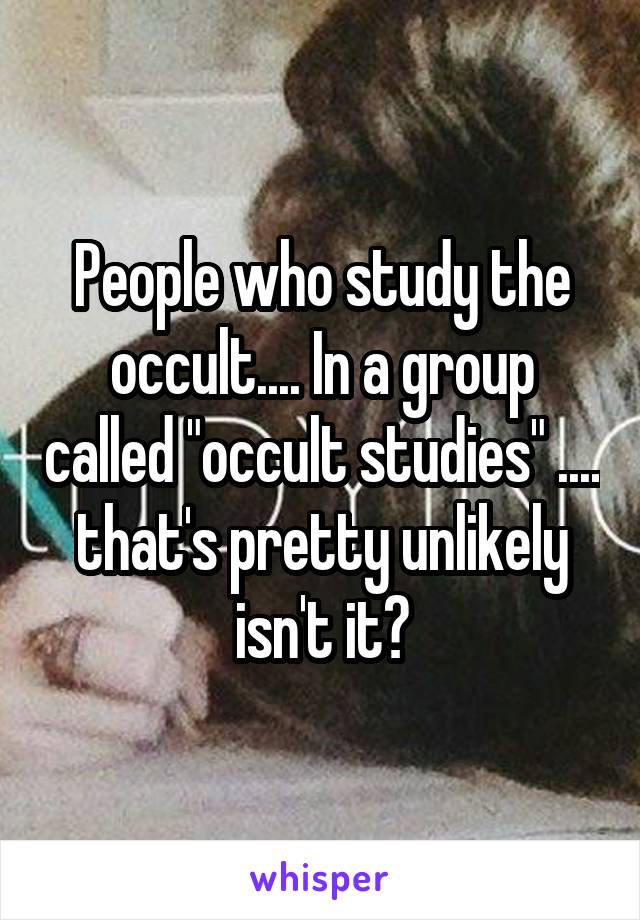 People who study the occult.... In a group called "occult studies" .... that's pretty unlikely isn't it?