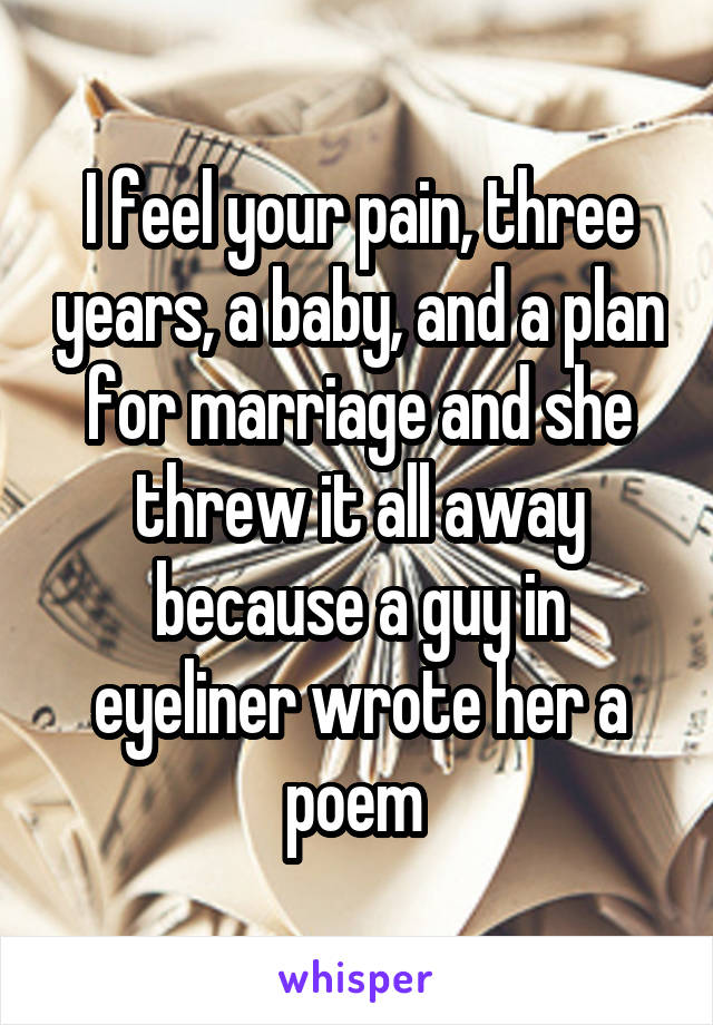 I feel your pain, three years, a baby, and a plan for marriage and she threw it all away because a guy in eyeliner wrote her a poem 