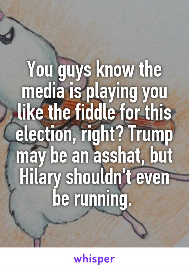 You guys know the media is playing you like the fiddle for this election, right? Trump may be an asshat, but Hilary shouldn't even be running. 