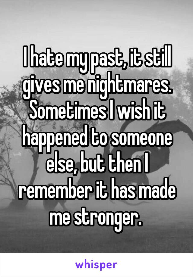 I hate my past, it still gives me nightmares. Sometimes I wish it happened to someone else, but then I remember it has made me stronger. 