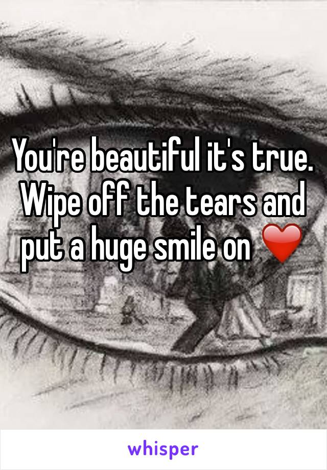 You're beautiful it's true. Wipe off the tears and put a huge smile on ❤️️